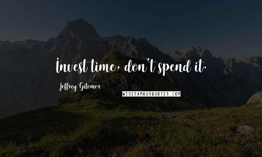 Jeffrey Gitomer Quotes: Invest time, don't spend it.