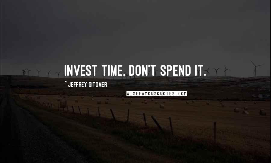 Jeffrey Gitomer Quotes: Invest time, don't spend it.
