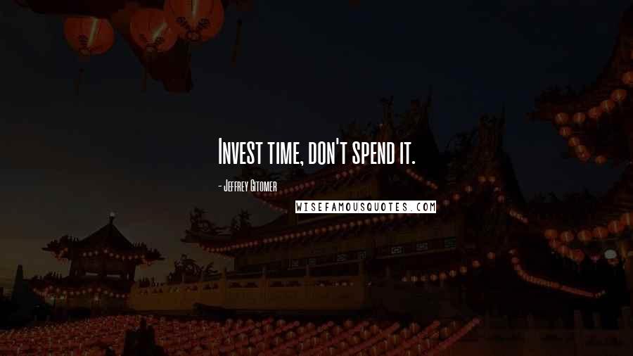 Jeffrey Gitomer Quotes: Invest time, don't spend it.