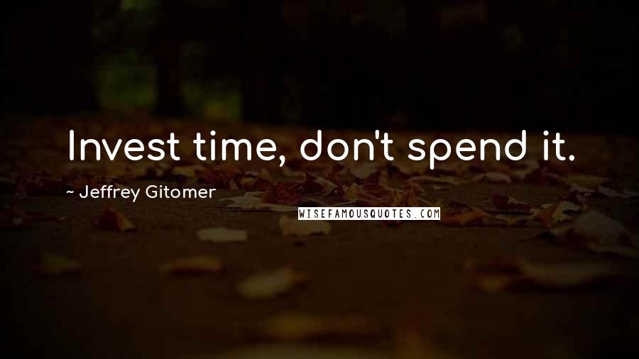 Jeffrey Gitomer Quotes: Invest time, don't spend it.