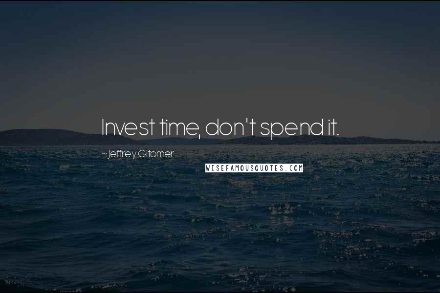 Jeffrey Gitomer Quotes: Invest time, don't spend it.