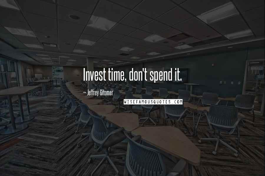 Jeffrey Gitomer Quotes: Invest time, don't spend it.