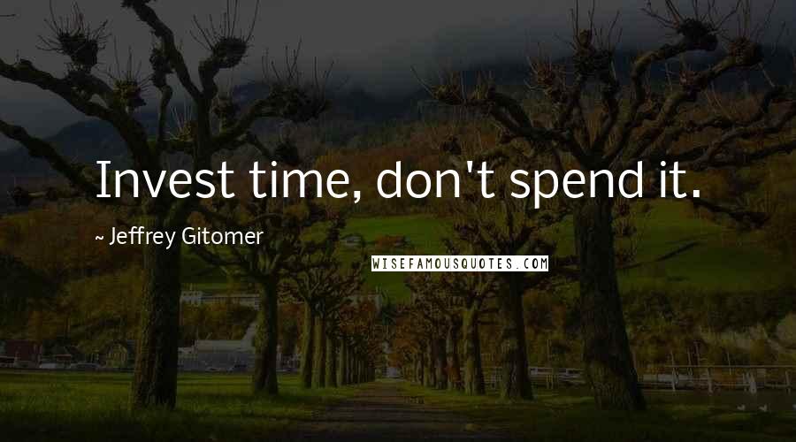 Jeffrey Gitomer Quotes: Invest time, don't spend it.
