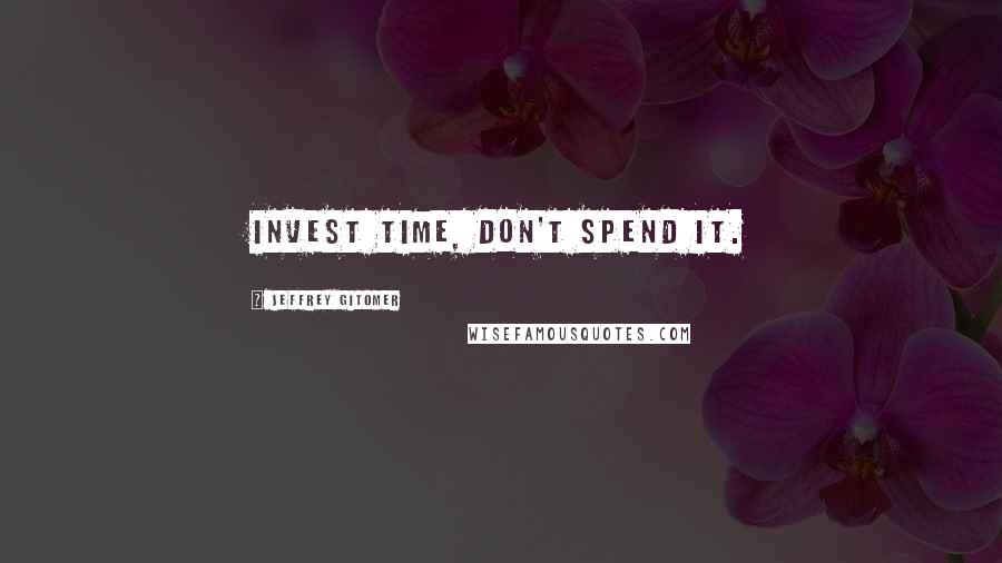 Jeffrey Gitomer Quotes: Invest time, don't spend it.