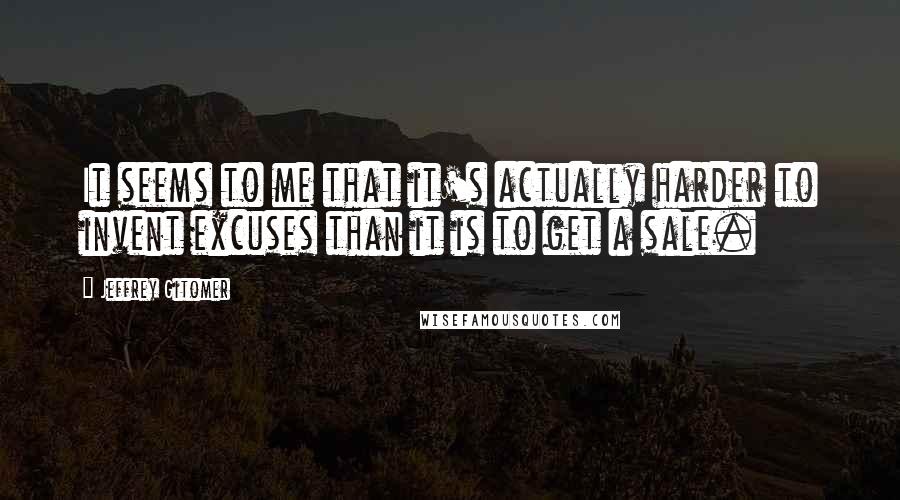 Jeffrey Gitomer Quotes: It seems to me that it's actually harder to invent excuses than it is to get a sale.