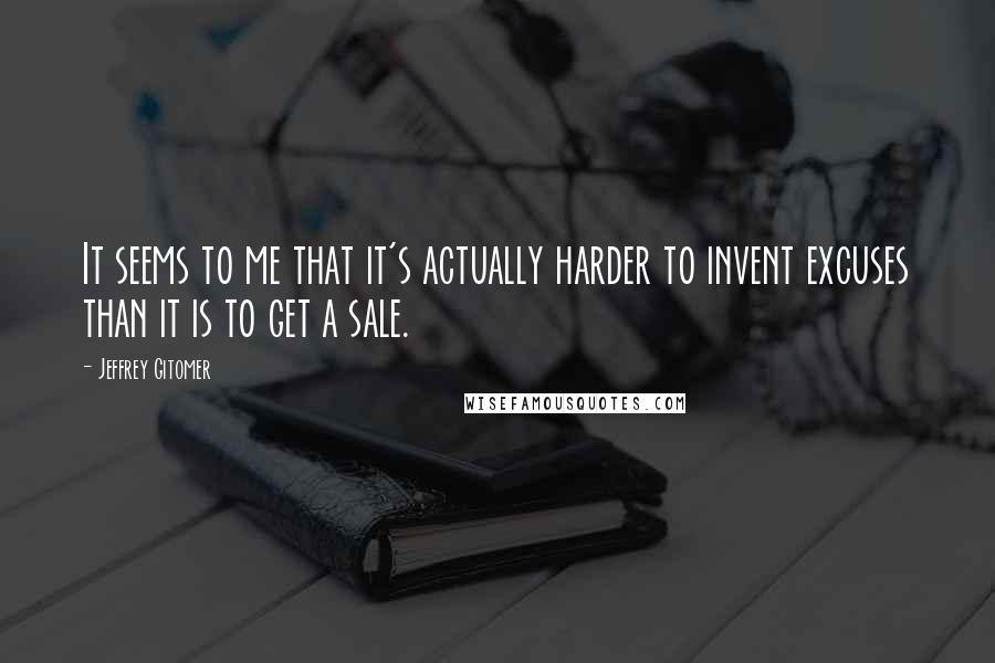 Jeffrey Gitomer Quotes: It seems to me that it's actually harder to invent excuses than it is to get a sale.