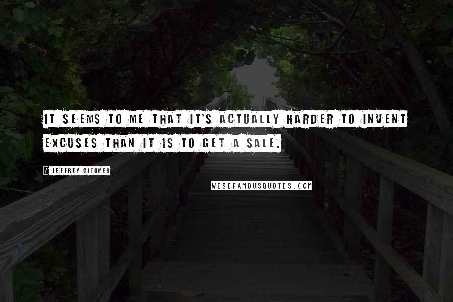 Jeffrey Gitomer Quotes: It seems to me that it's actually harder to invent excuses than it is to get a sale.