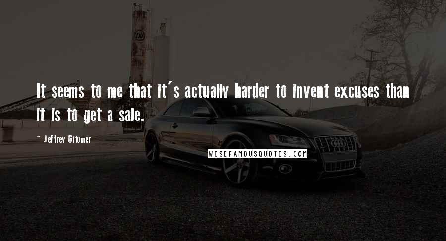 Jeffrey Gitomer Quotes: It seems to me that it's actually harder to invent excuses than it is to get a sale.