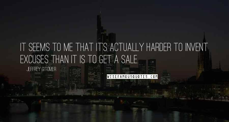 Jeffrey Gitomer Quotes: It seems to me that it's actually harder to invent excuses than it is to get a sale.