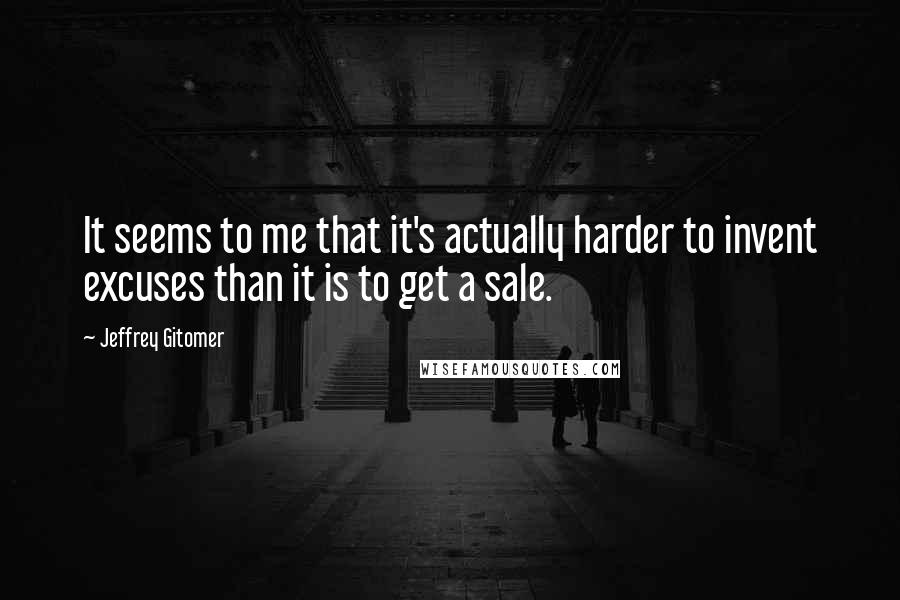 Jeffrey Gitomer Quotes: It seems to me that it's actually harder to invent excuses than it is to get a sale.