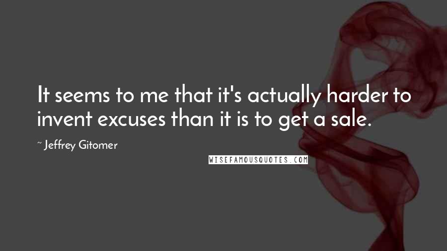 Jeffrey Gitomer Quotes: It seems to me that it's actually harder to invent excuses than it is to get a sale.