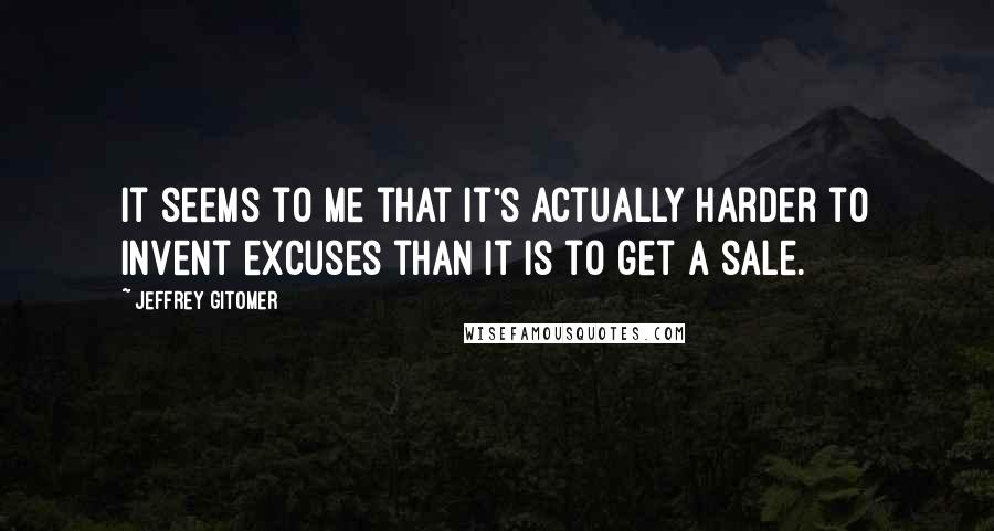 Jeffrey Gitomer Quotes: It seems to me that it's actually harder to invent excuses than it is to get a sale.