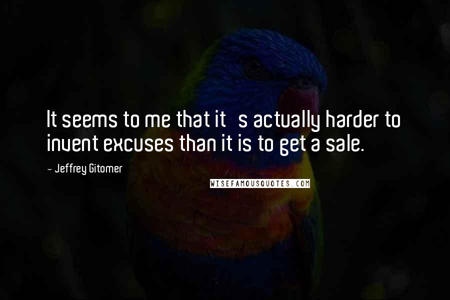 Jeffrey Gitomer Quotes: It seems to me that it's actually harder to invent excuses than it is to get a sale.