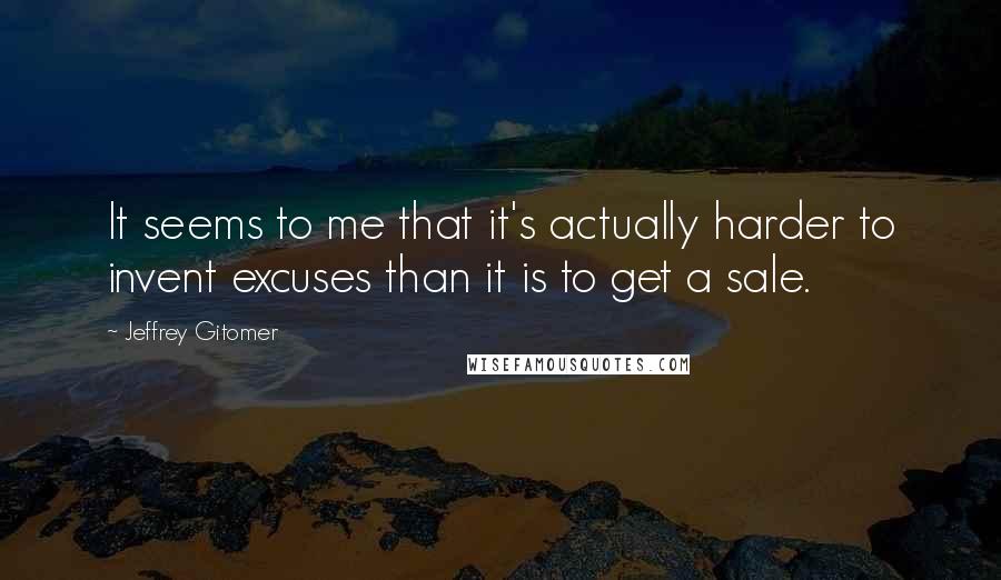 Jeffrey Gitomer Quotes: It seems to me that it's actually harder to invent excuses than it is to get a sale.