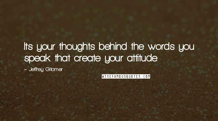 Jeffrey Gitomer Quotes: It's your thoughts behind the words you speak that create your attitude.