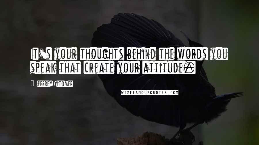 Jeffrey Gitomer Quotes: It's your thoughts behind the words you speak that create your attitude.