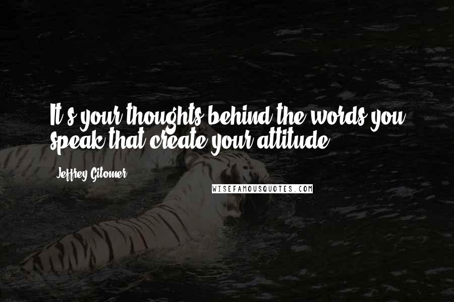 Jeffrey Gitomer Quotes: It's your thoughts behind the words you speak that create your attitude.