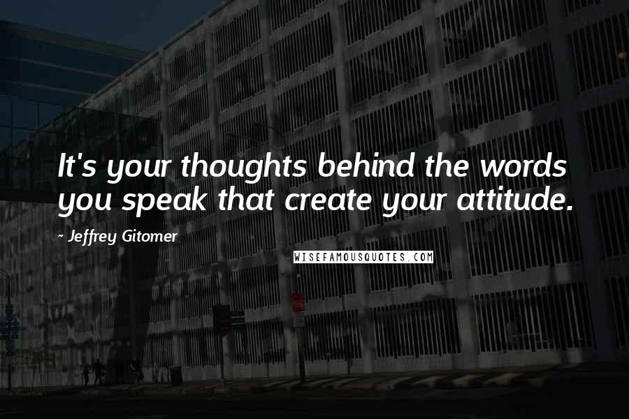 Jeffrey Gitomer Quotes: It's your thoughts behind the words you speak that create your attitude.