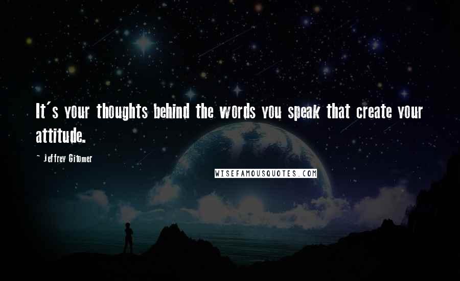 Jeffrey Gitomer Quotes: It's your thoughts behind the words you speak that create your attitude.