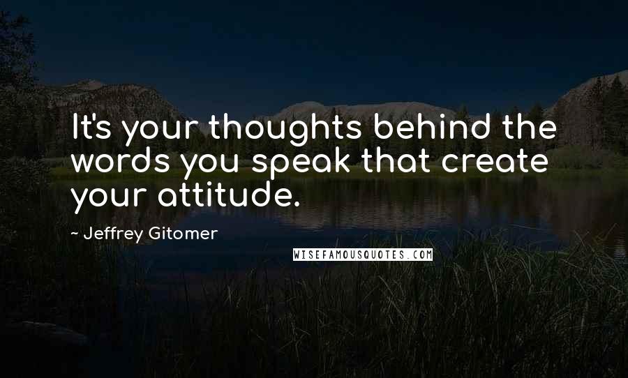 Jeffrey Gitomer Quotes: It's your thoughts behind the words you speak that create your attitude.