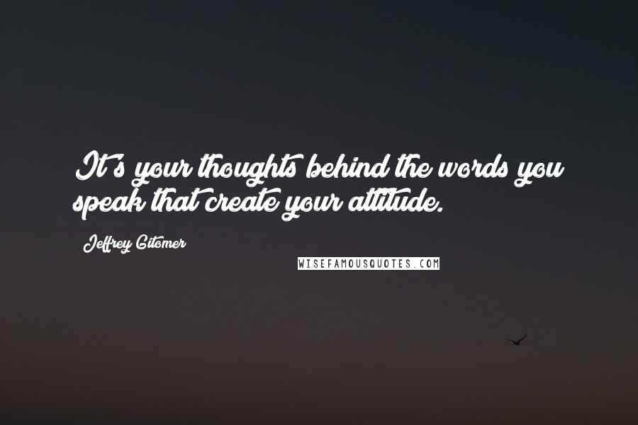 Jeffrey Gitomer Quotes: It's your thoughts behind the words you speak that create your attitude.