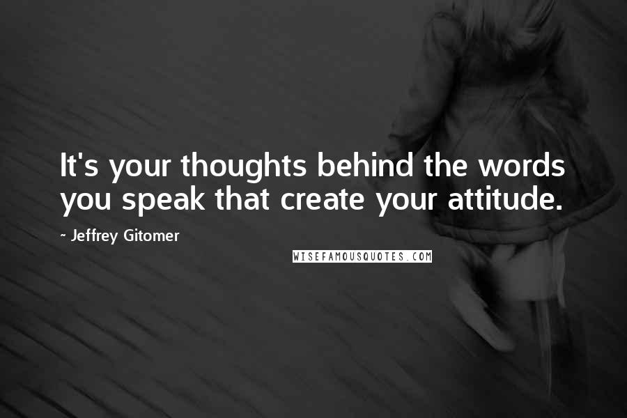 Jeffrey Gitomer Quotes: It's your thoughts behind the words you speak that create your attitude.