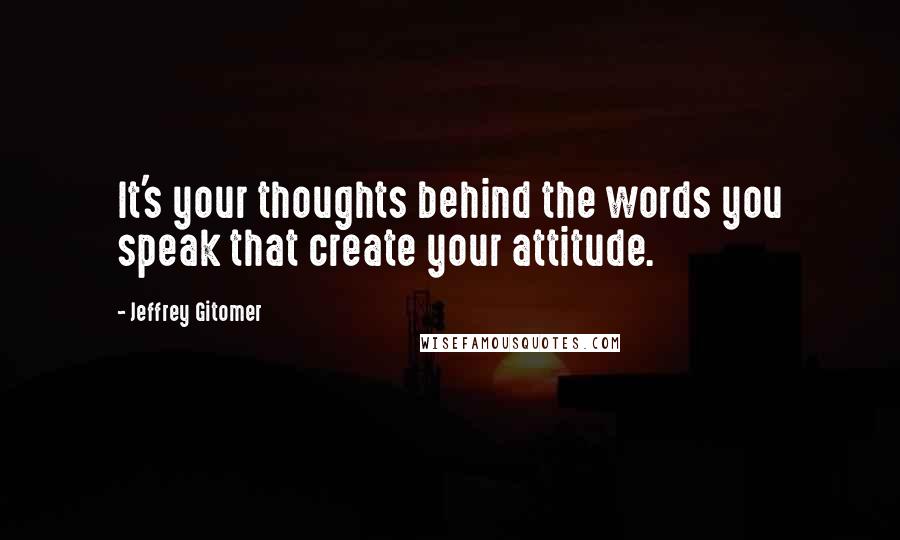 Jeffrey Gitomer Quotes: It's your thoughts behind the words you speak that create your attitude.