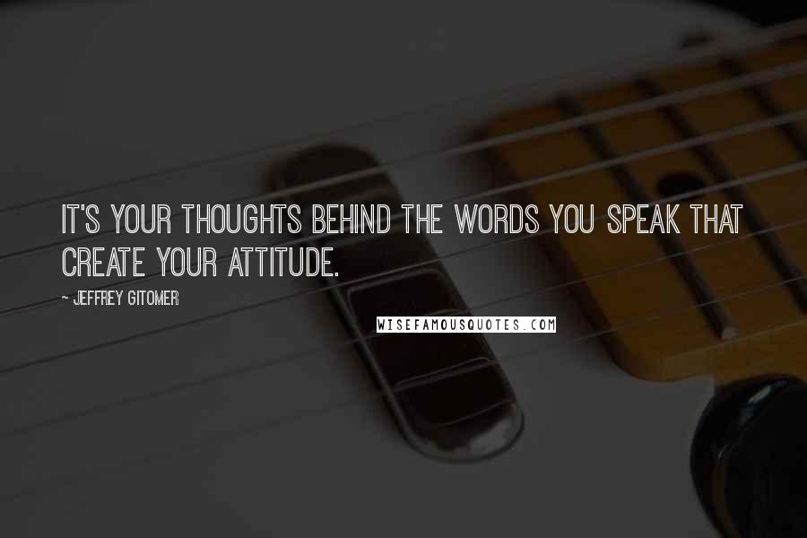 Jeffrey Gitomer Quotes: It's your thoughts behind the words you speak that create your attitude.