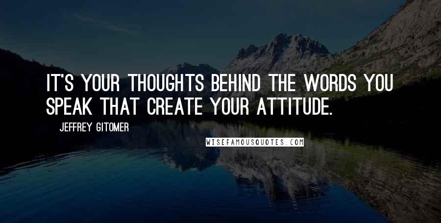 Jeffrey Gitomer Quotes: It's your thoughts behind the words you speak that create your attitude.