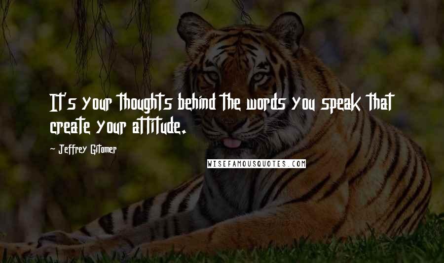 Jeffrey Gitomer Quotes: It's your thoughts behind the words you speak that create your attitude.