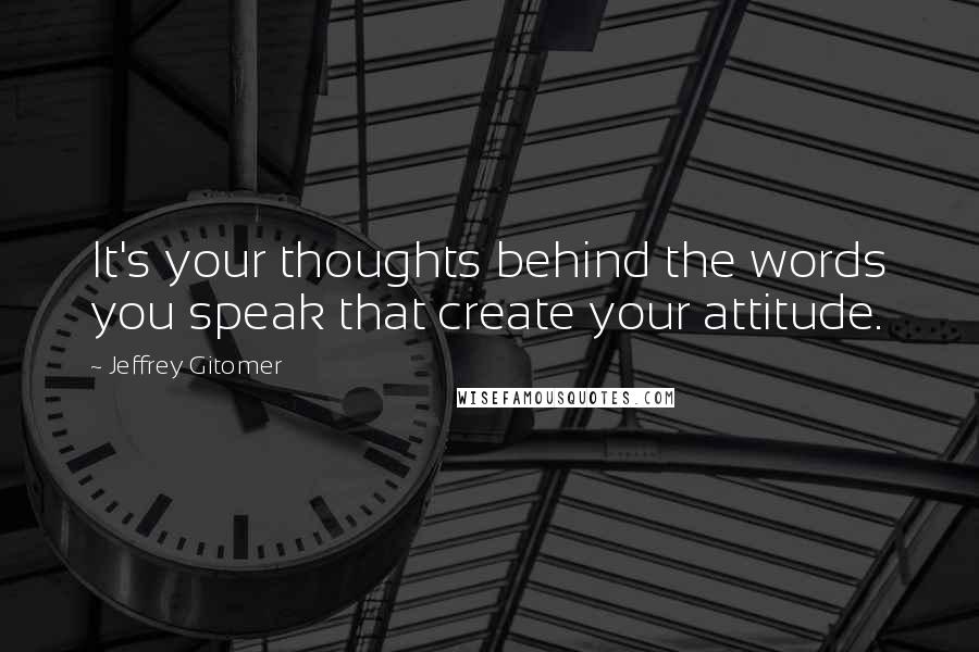 Jeffrey Gitomer Quotes: It's your thoughts behind the words you speak that create your attitude.