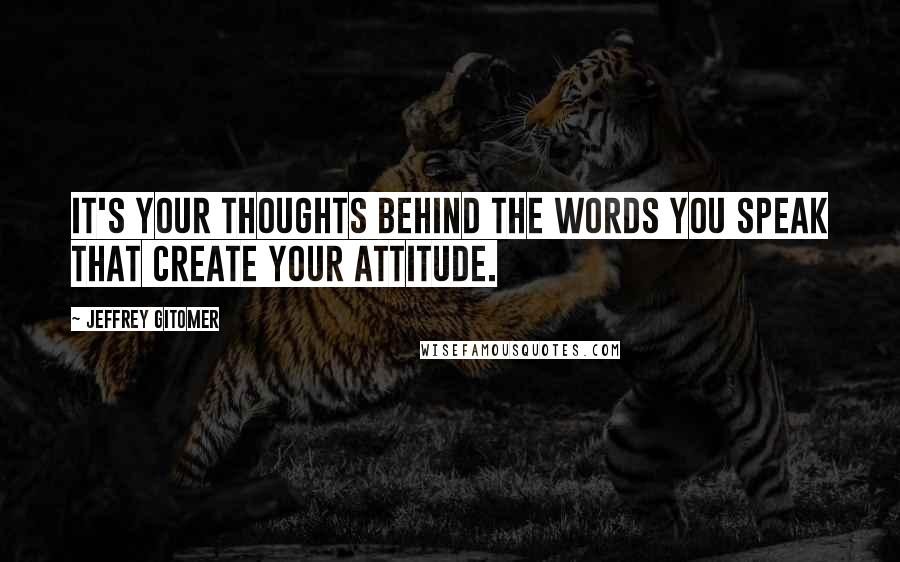 Jeffrey Gitomer Quotes: It's your thoughts behind the words you speak that create your attitude.