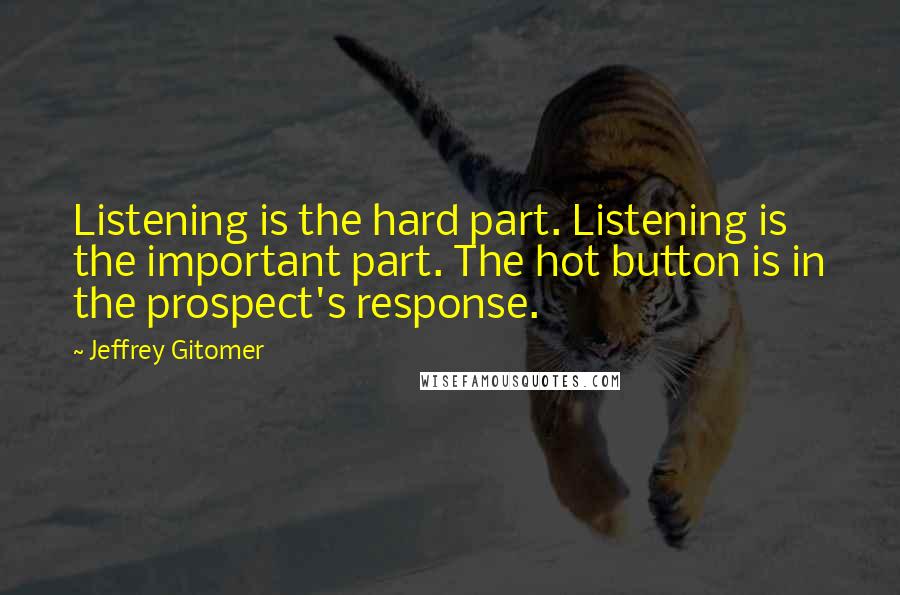 Jeffrey Gitomer Quotes: Listening is the hard part. Listening is the important part. The hot button is in the prospect's response.