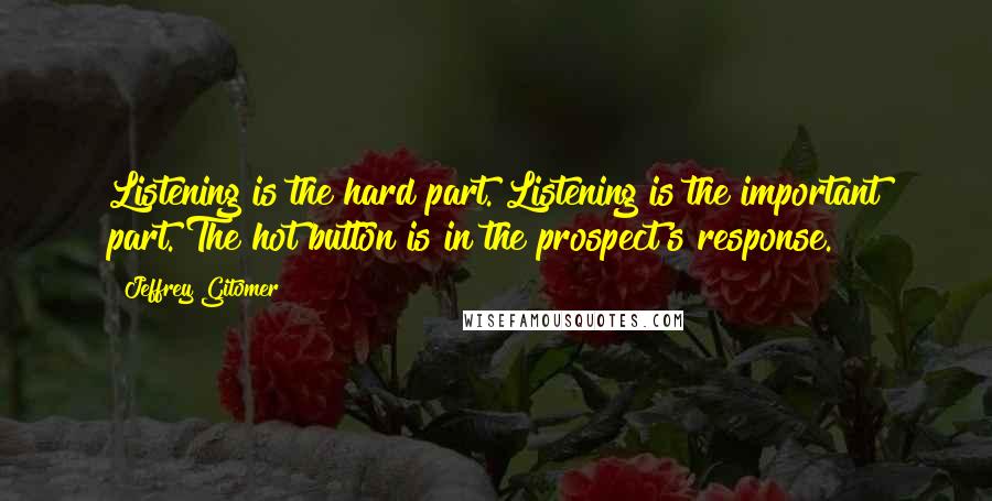 Jeffrey Gitomer Quotes: Listening is the hard part. Listening is the important part. The hot button is in the prospect's response.