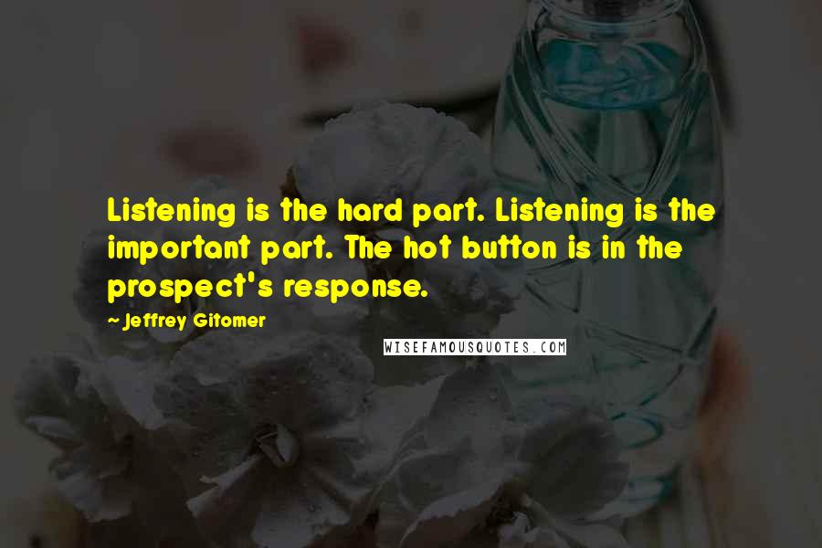 Jeffrey Gitomer Quotes: Listening is the hard part. Listening is the important part. The hot button is in the prospect's response.