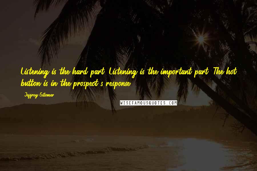 Jeffrey Gitomer Quotes: Listening is the hard part. Listening is the important part. The hot button is in the prospect's response.