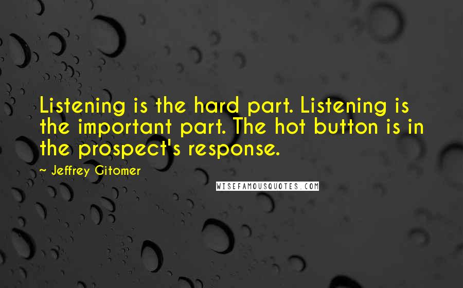 Jeffrey Gitomer Quotes: Listening is the hard part. Listening is the important part. The hot button is in the prospect's response.