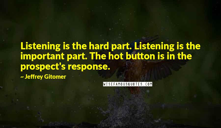 Jeffrey Gitomer Quotes: Listening is the hard part. Listening is the important part. The hot button is in the prospect's response.