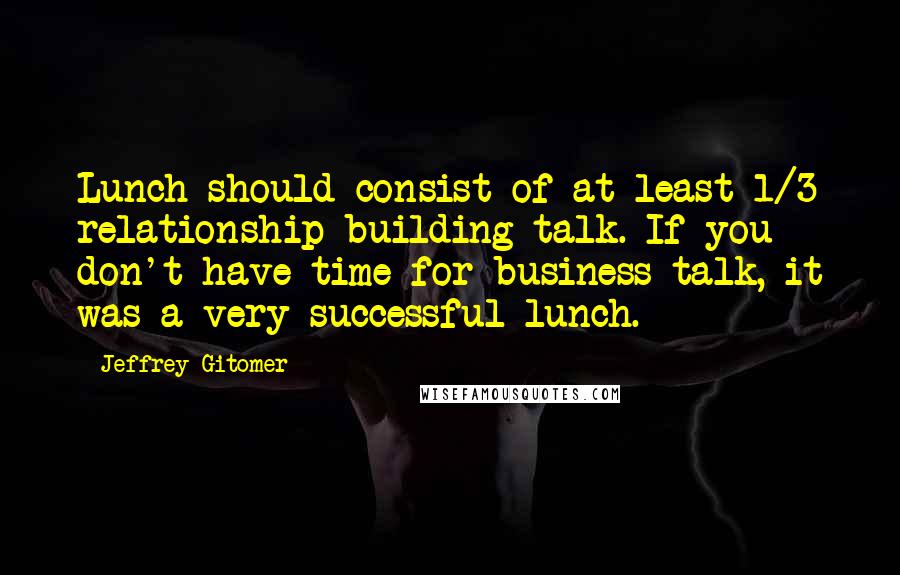 Jeffrey Gitomer Quotes: Lunch should consist of at least 1/3 relationship building talk. If you don't have time for business talk, it was a very successful lunch.