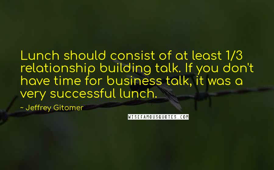 Jeffrey Gitomer Quotes: Lunch should consist of at least 1/3 relationship building talk. If you don't have time for business talk, it was a very successful lunch.