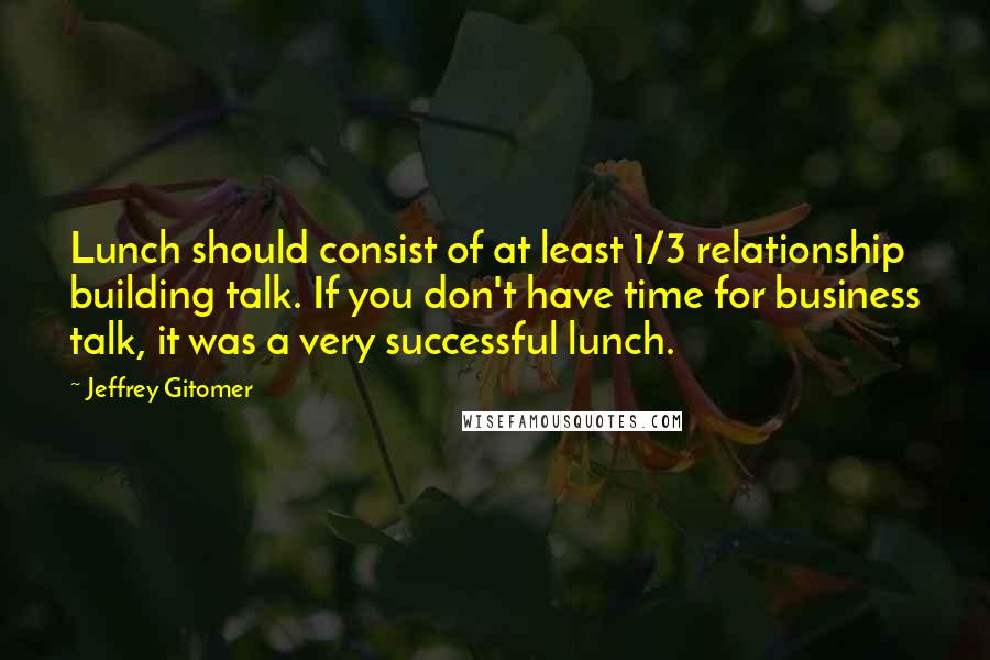 Jeffrey Gitomer Quotes: Lunch should consist of at least 1/3 relationship building talk. If you don't have time for business talk, it was a very successful lunch.