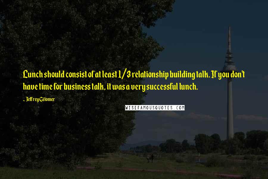 Jeffrey Gitomer Quotes: Lunch should consist of at least 1/3 relationship building talk. If you don't have time for business talk, it was a very successful lunch.