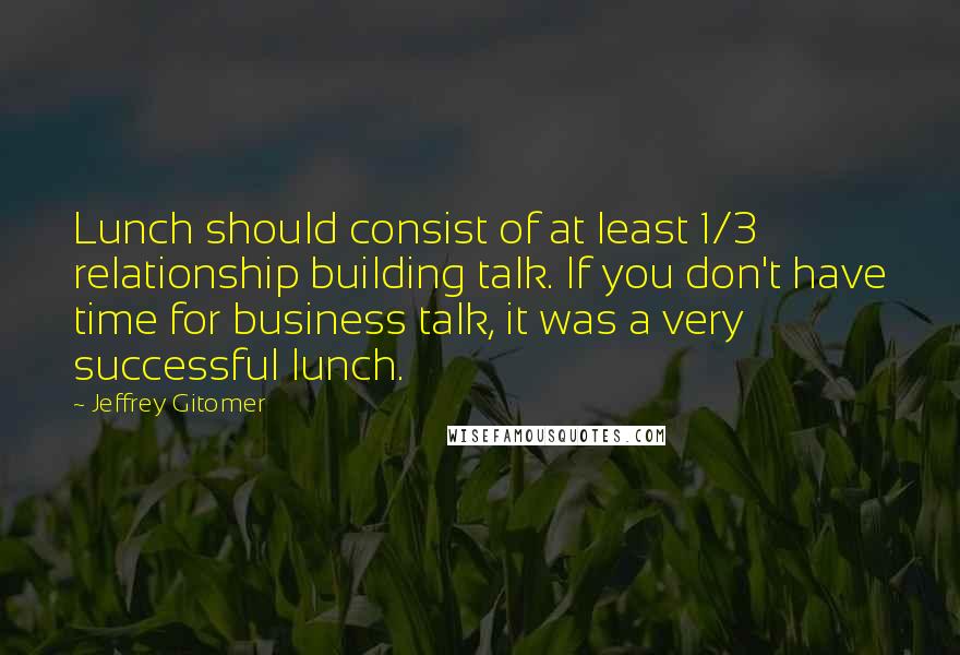 Jeffrey Gitomer Quotes: Lunch should consist of at least 1/3 relationship building talk. If you don't have time for business talk, it was a very successful lunch.