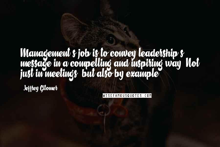 Jeffrey Gitomer Quotes: Management's job is to convey leadership's message in a compelling and inspiring way. Not just in meetings, but also by example.