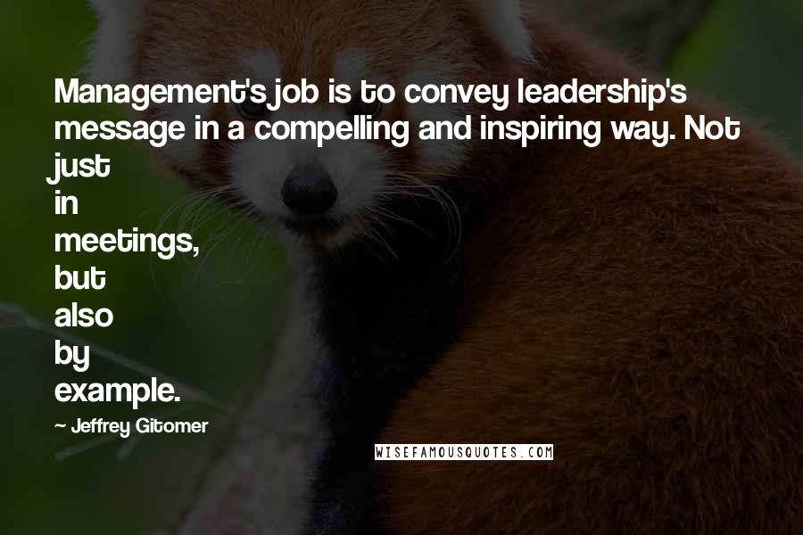 Jeffrey Gitomer Quotes: Management's job is to convey leadership's message in a compelling and inspiring way. Not just in meetings, but also by example.