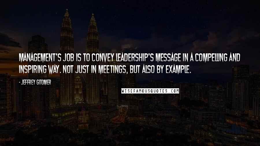 Jeffrey Gitomer Quotes: Management's job is to convey leadership's message in a compelling and inspiring way. Not just in meetings, but also by example.