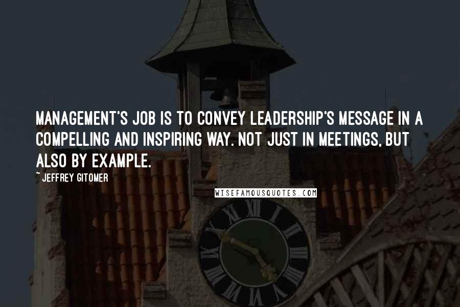 Jeffrey Gitomer Quotes: Management's job is to convey leadership's message in a compelling and inspiring way. Not just in meetings, but also by example.