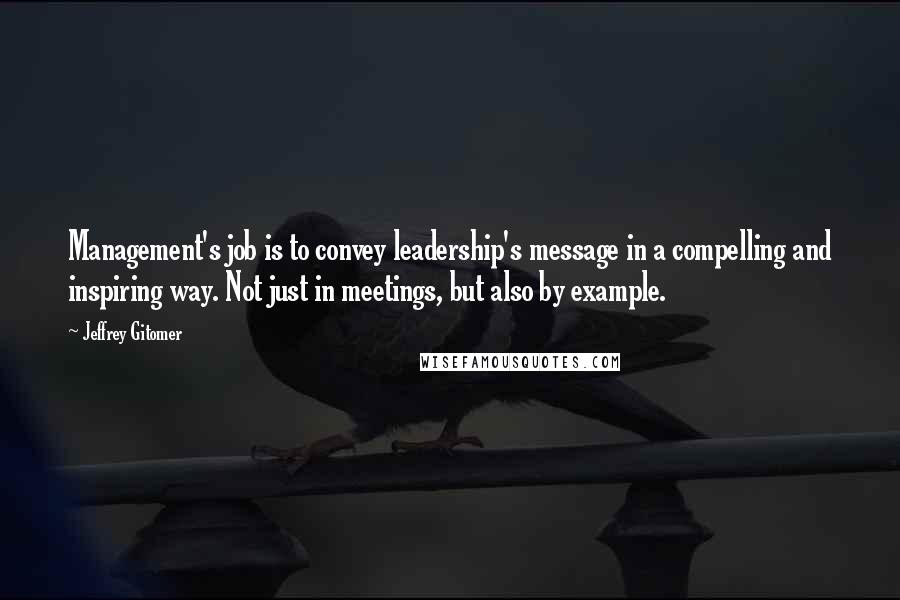 Jeffrey Gitomer Quotes: Management's job is to convey leadership's message in a compelling and inspiring way. Not just in meetings, but also by example.