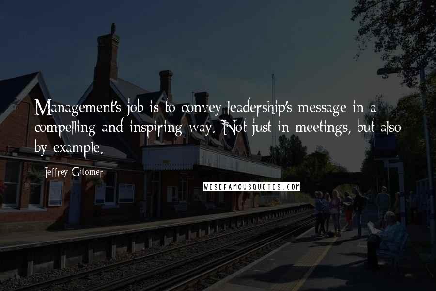 Jeffrey Gitomer Quotes: Management's job is to convey leadership's message in a compelling and inspiring way. Not just in meetings, but also by example.