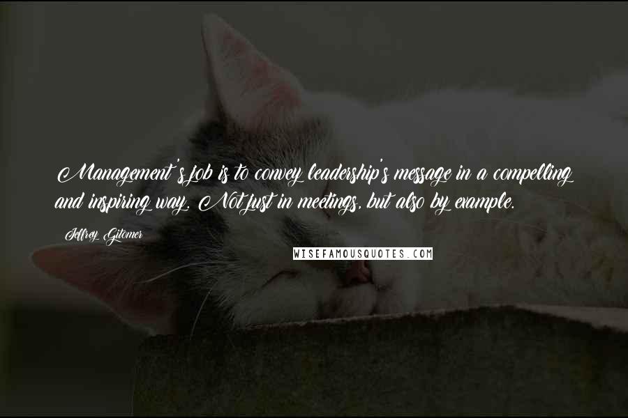 Jeffrey Gitomer Quotes: Management's job is to convey leadership's message in a compelling and inspiring way. Not just in meetings, but also by example.